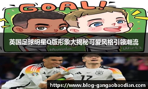 英国足球明星Q版形象大揭秘可爱风格引领潮流