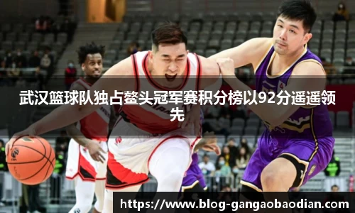武汉篮球队独占鳌头冠军赛积分榜以92分遥遥领先