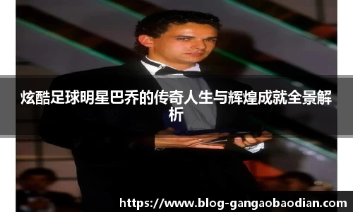 炫酷足球明星巴乔的传奇人生与辉煌成就全景解析
